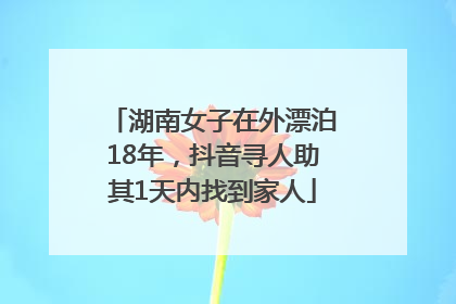 湖南女子在外漂泊18年，抖音寻人助其1天内找到家人