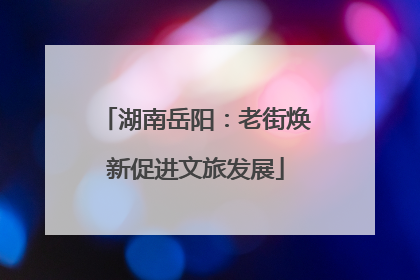 湖南岳阳：老街焕新促进文旅发展