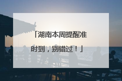 湖南本周提醒准时到，别错过！