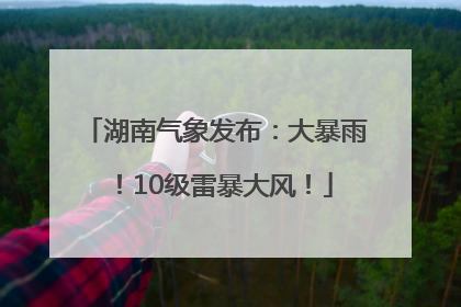 湖南气象发布：大暴雨！10级雷暴大风！