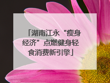 湖南江永“瘦身经济”点燃健身轻食消费新引擎