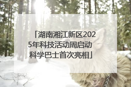 湖南湘江新区2025年科技活动周启动 科学巴士首次亮相