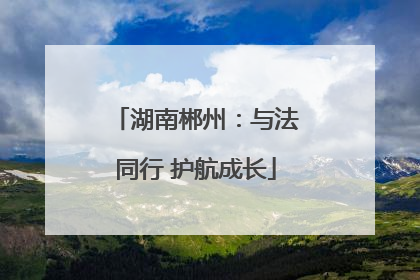 湖南郴州：与法同行 护航成长