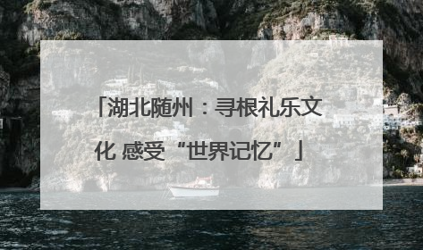 湖北随州：寻根礼乐文化 感受“世界记忆”
