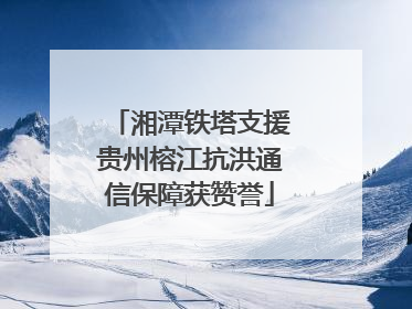湘潭铁塔支援贵州榕江抗洪通信保障获赞誉