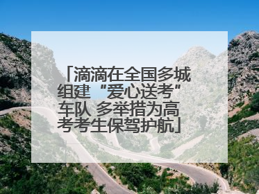 滴滴在全国多城组建“爱心送考”车队 多举措为高考考生保驾护航