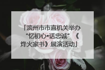 滨州市市直机关举办“忆初心•话忠诚”《烽火家书》展演活动