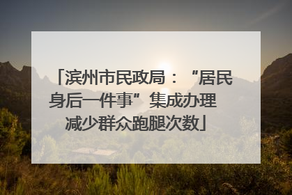 滨州市民政局：“居民身后一件事”集成办理 减少群众跑腿次数