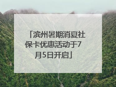 滨州暑期消夏社保卡优惠活动于7月5日开启