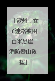 滨州：女子迷路被困百米悬崖 消防攀山救援