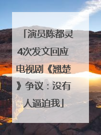 演员陈都灵4次发文回应电视剧《翘楚》争议：没有人逼迫我