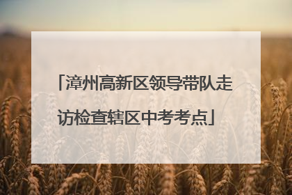 漳州高新区领导带队走访检查辖区中考考点