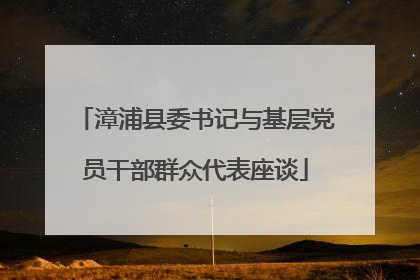 漳浦县委书记与基层党员干部群众代表座谈