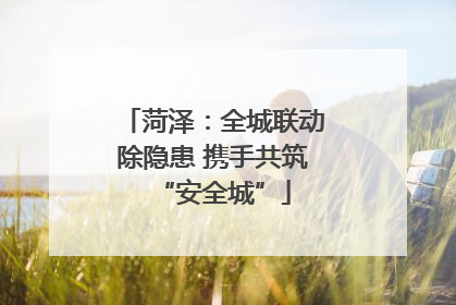菏泽：全城联动除隐患 携手共筑“安全城”