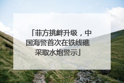 菲方挑衅升级，中国海警首次在铁线礁采取水炮警示