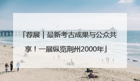 荐展｜最新考古成果与公众共享！一展纵览荆州2000年