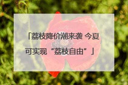 荔枝降价潮来袭 今夏可实现“荔枝自由”