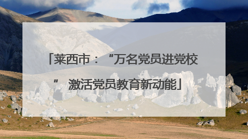 莱西市：“万名党员进党校” 激活党员教育新动能