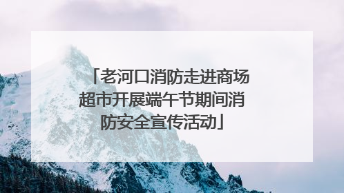 老河口消防走进商场超市开展端午节期间消防安全宣传活动