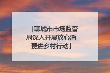 聊城市市场监管局深入开展放心消费进乡村行动