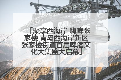 聚享西海岸 嗨啤张家楼 青岛西海岸新区张家楼街道首届啤酒文化大集盛大启幕