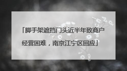 脚手架遮挡门头近半年致商户经营困难，南京江宁区回应