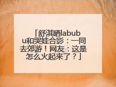 舒淇晒labubu和哭娃合影：一同去郊游！网友：这是怎么火起来了？