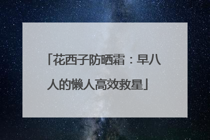 花西子防晒霜：早八人的懒人高效救星