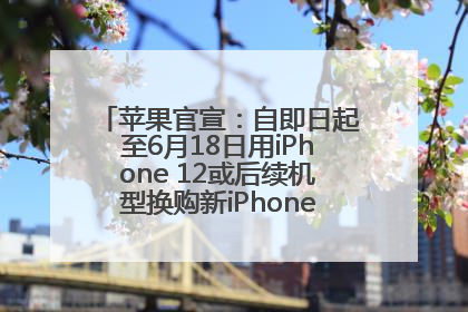苹果官宣：自即日起至6月18日用iPhone 12或后续机型换购新iPhone，可享额外折抵优惠