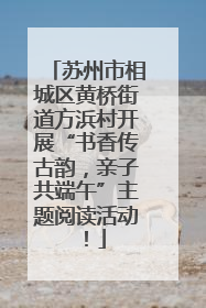 苏州市相城区黄桥街道方浜村开展“书香传古韵，亲子共端午”主题阅读活动！
