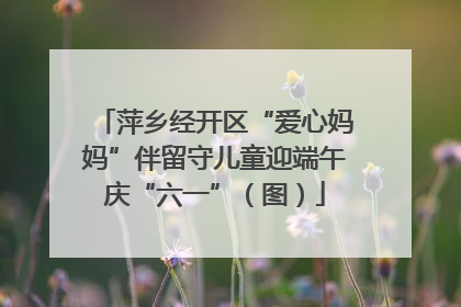 萍乡经开区“爱心妈妈”伴留守儿童迎端午庆“六一”（图）