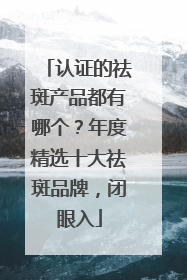 认证的祛斑产品都有哪个？年度精选十大祛斑品牌，闭眼入
