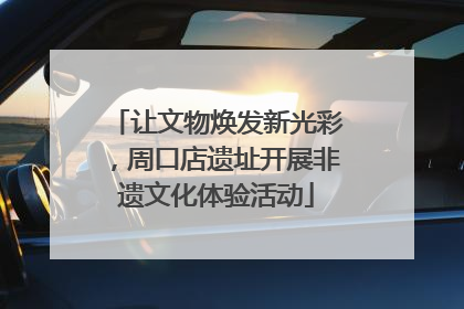 让文物焕发新光彩，周口店遗址开展非遗文化体验活动