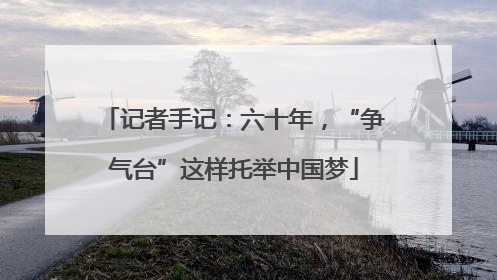 记者手记：六十年，“争气台”这样托举中国梦