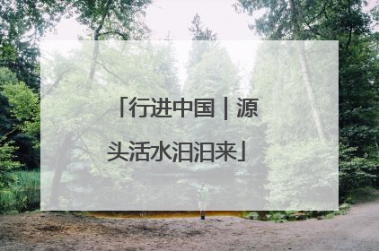 行进中国｜源头活水汩汩来
