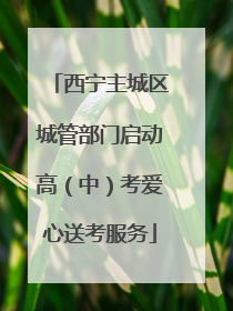 西宁主城区城管部门启动高（中）考爱心送考服务