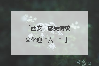西安：感受传统文化迎“六一”
