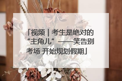 视频｜考生是绝对的“主角儿”——笑告别考场 开始规划假期