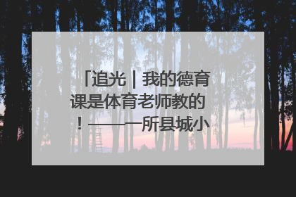 追光｜我的德育课是体育老师教的！——一所县城小学的思政课改革
