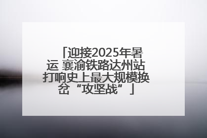 迎接2025年暑运 襄渝铁路达州站打响史上最大规模换岔“攻坚战”