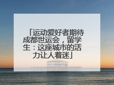 运动爱好者期待成都世运会，留学生：这座城市的活力让人着迷