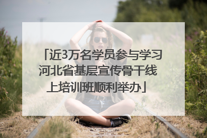 近3万名学员参与学习 河北省基层宣传骨干线上培训班顺利举办