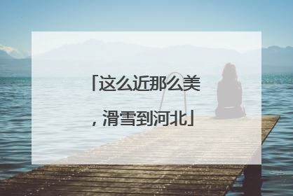 这么近那么美，滑雪到河北