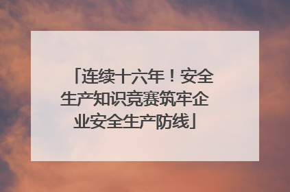 连续十六年！安全生产知识竞赛筑牢企业安全生产防线