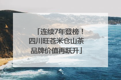 连续7年登榜！四川旺苍米仓山茶品牌价值再跃升