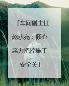车间副主任赵永亮：倾心亲力把控施工安全关