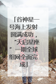 谷神星一号海上发射圆满成功，“天启星座”一期全球组网全面完成