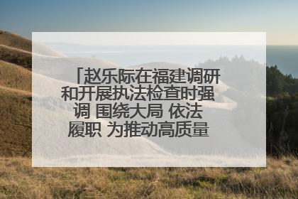赵乐际在福建调研和开展执法检查时强调 围绕大局 依法履职 为推动高质量发展作出人大贡献