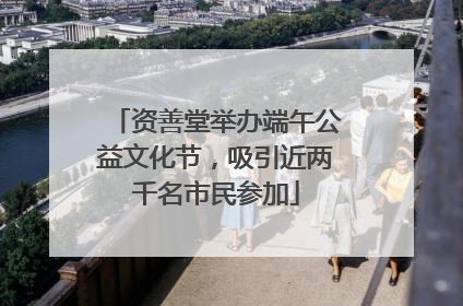 资善堂举办端午公益文化节，吸引近两千名市民参加