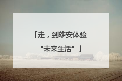 走，到雄安体验“未来生活”